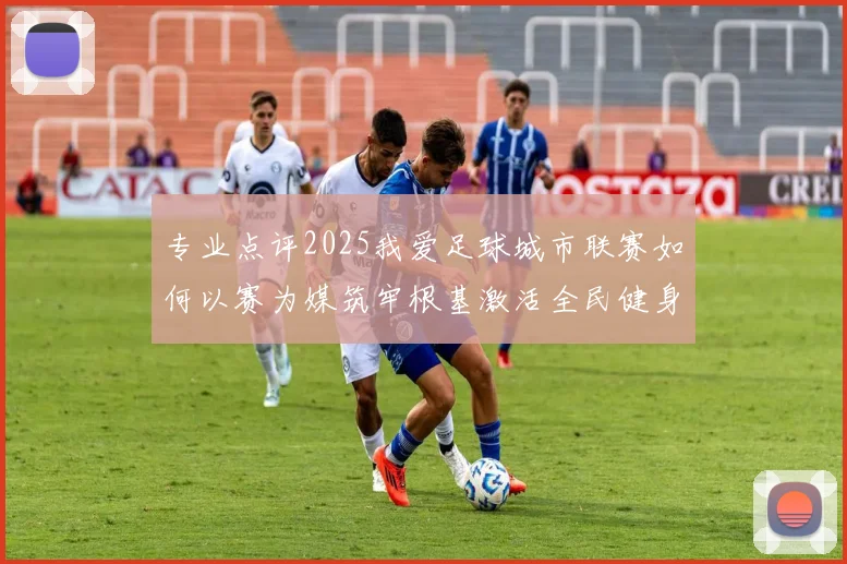 专业点评2025我爱足球城市联赛如何以赛为媒筑牢根基激活全民健身新动能